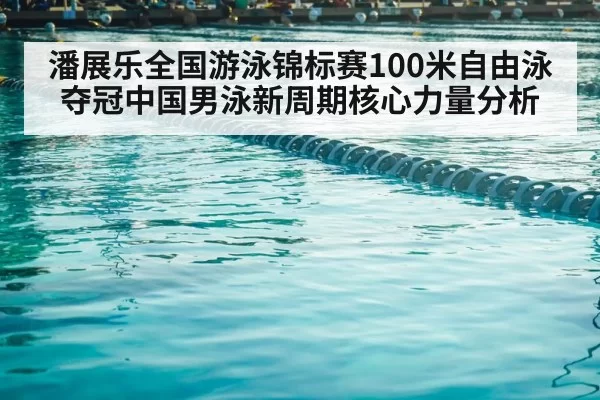 潘展乐全国游泳锦标赛100米自由泳夺冠中国男泳新周期核心力量分析