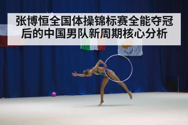 张博恒全国体操锦标赛全能夺冠后的中国男队新周期核心分析