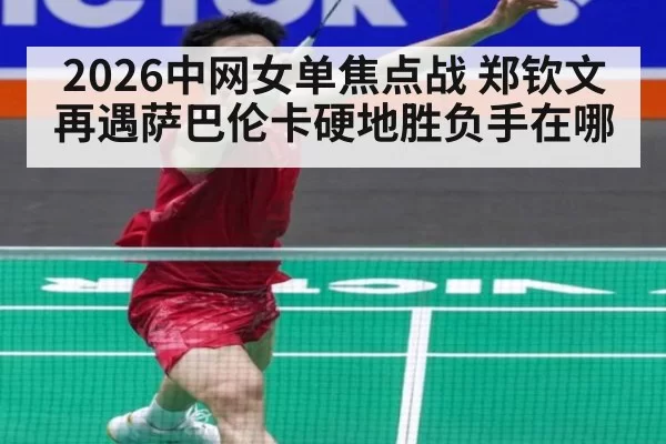2026中网女单焦点战 郑钦文再遇萨巴伦卡硬地胜负手在哪