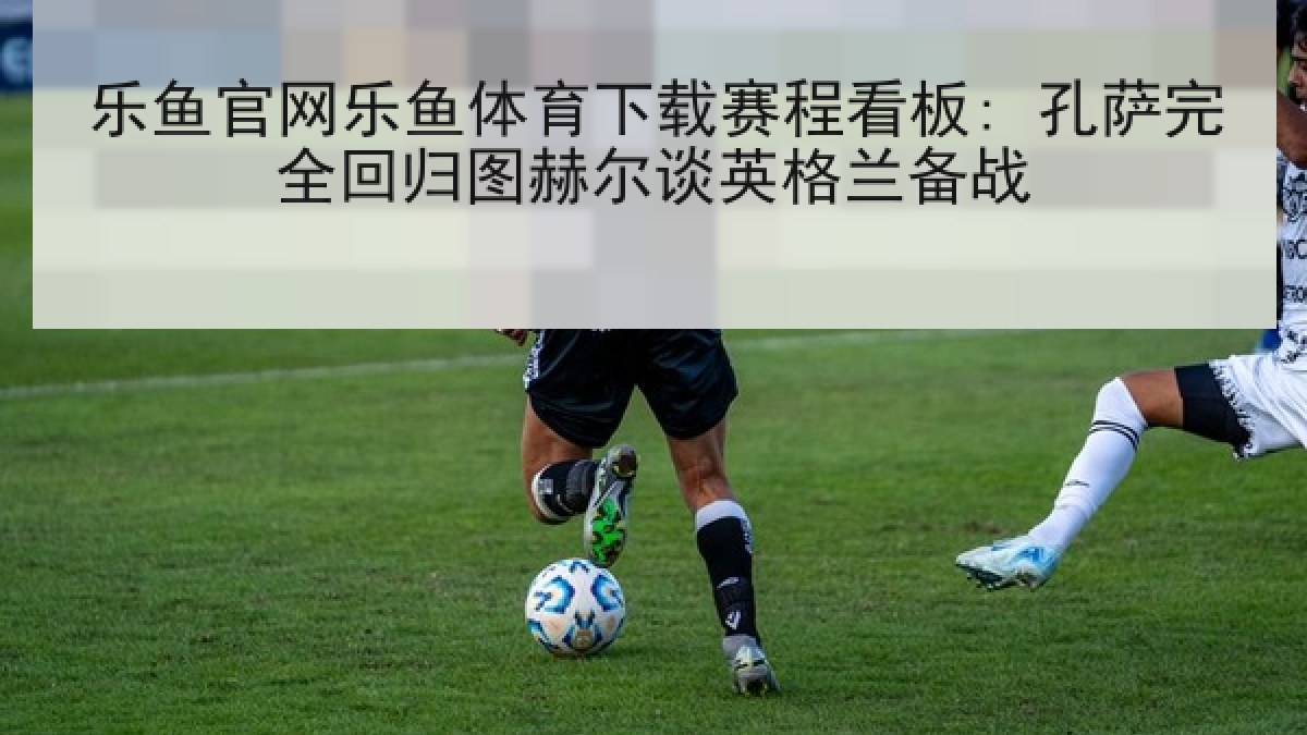 乐鱼官网乐鱼体育下载赛程看板: 孔萨完全回归图赫尔谈英格兰备战