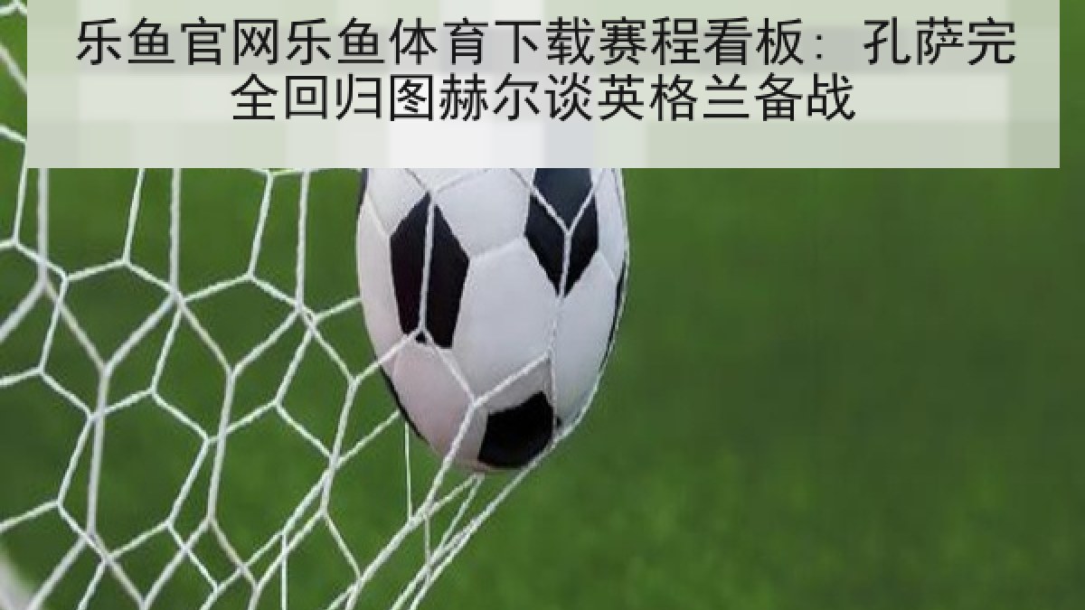 乐鱼官网乐鱼体育下载赛程看板: 孔萨完全回归图赫尔谈英格兰备战